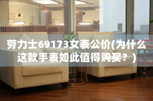 勞力士69173女表公價(jià)(為什么這款手表如此值得購(gòu)買(mǎi)？)