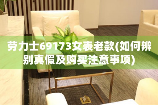 勞力士69173女表老款(如何辨別真假及購(gòu)買(mǎi)注意事項(xiàng))