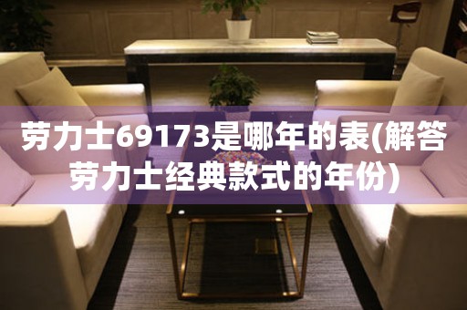 勞力士69173是哪年的表(解答勞力士經(jīng)典款式的年份)