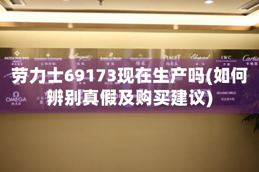 勞力士69173現(xiàn)在生產(chǎn)嗎(如何辨別真假及購(gòu)買(mǎi)建議)
