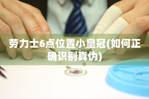 勞力士6點位置小皇冠(如何正確識別真?zhèn)?