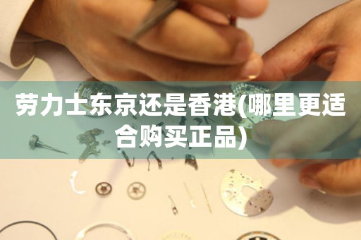 勞力士東京還是香港(哪里更適合購買正品)