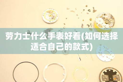 勞力士什么手表好看(如何選擇適合自己的款式)