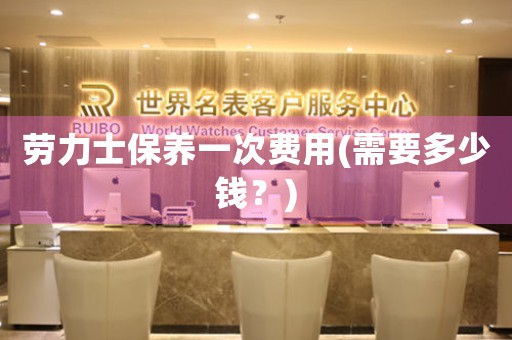 勞力士保養(yǎng)一次費用(需要多少錢？)