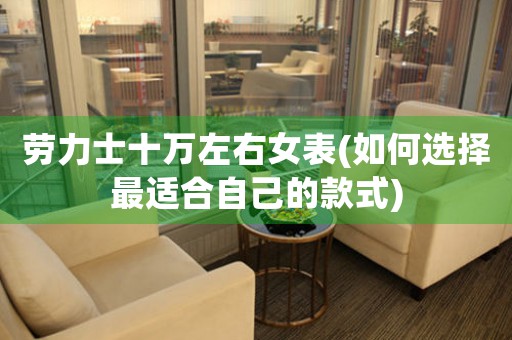 勞力士十萬左右女表(如何選擇最適合自己的款式)