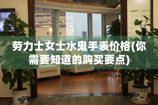 勞力士女士水鬼手表價格(你需要知道的購買要點)