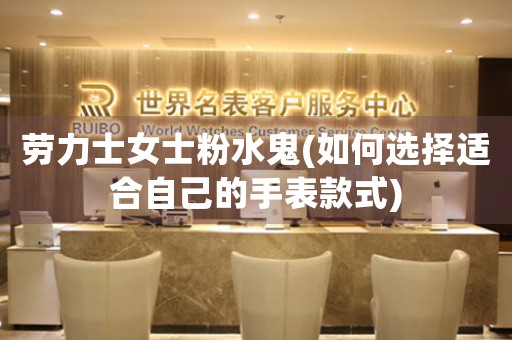 勞力士女士粉水鬼(如何選擇適合自己的手表款式)