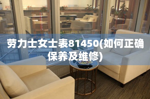 勞力士女士表81450(如何正確保養(yǎng)及維修)