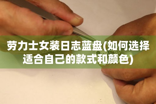 勞力士女裝日志藍盤(如何選擇適合自己的款式和顏色)