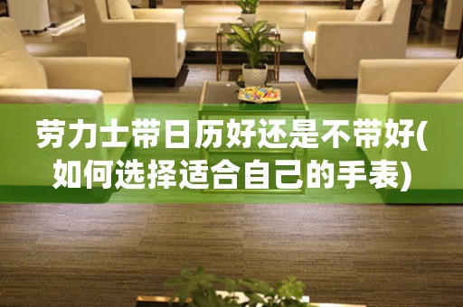 勞力士帶日歷好還是不帶好(如何選擇適合自己的手表)