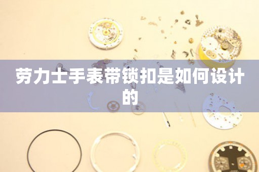 勞力士手表帶鎖扣是如何設(shè)計的