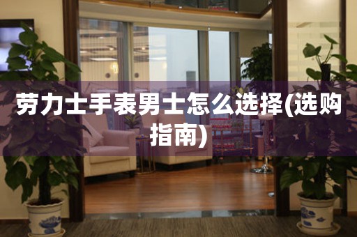 勞力士手表男士怎么選擇(選購指南)