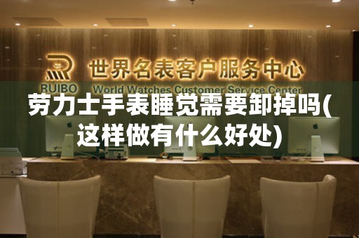 勞力士手表睡覺需要卸掉嗎(這樣做有什么好處)