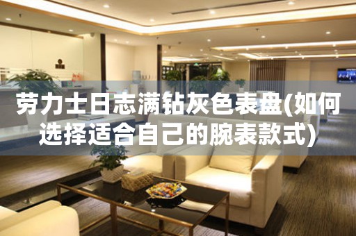 勞力士日志滿鉆灰色表盤(如何選擇適合自己的腕表款式)