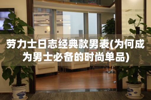 勞力士日志經(jīng)典款男表(為何成為男士必備的時尚單品)