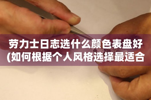 勞力士日志選什么顏色表盤好(如何根據(jù)個人風格選擇最適合的表盤顏色)