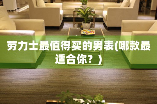 勞力士最值得買的男表(哪款最適合你？)