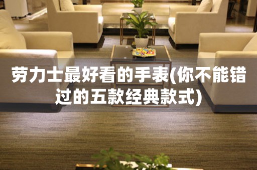勞力士最好看的手表(你不能錯過的五款經(jīng)典款式)