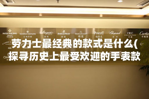 勞力士最經(jīng)典的款式是什么(探尋歷史上最受歡迎的手表款式)