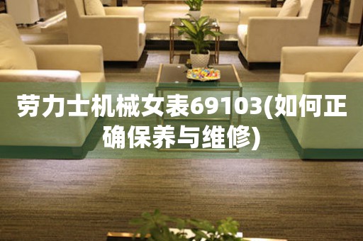 勞力士機械女表69103(如何正確保養(yǎng)與維修)
