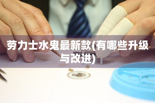 勞力士水鬼最新款(有哪些升級與改進)