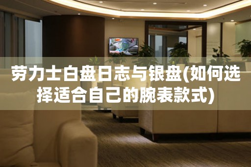 勞力士白盤日志與銀盤(如何選擇適合自己的腕表款式)