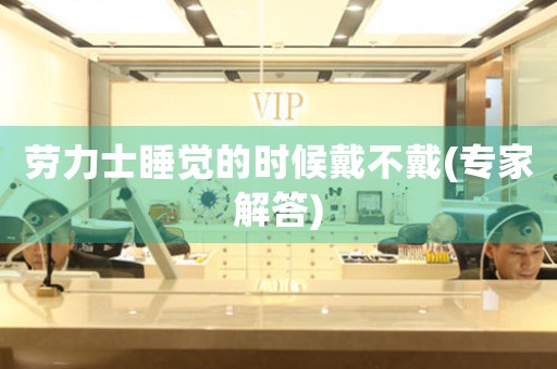 勞力士睡覺的時候戴不戴(專家解答)