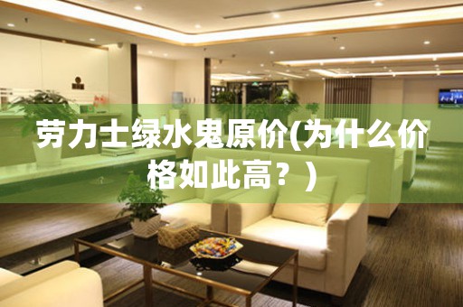 勞力士綠水鬼原價(為什么價格如此高？)