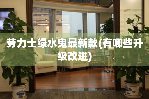 勞力士綠水鬼最新款(有哪些升級改進)