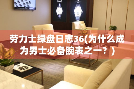 勞力士綠盤日志36(為什么成為男士必備腕表之一？)