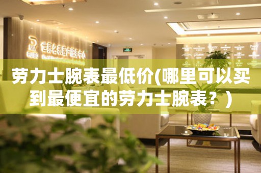 勞力士腕表最低價(哪里可以買到最便宜的勞力士腕表？)
