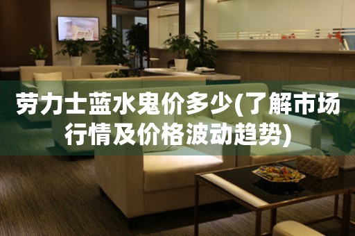 勞力士藍(lán)水鬼價(jià)多少(了解市場(chǎng)行情及價(jià)格波動(dòng)趨勢(shì))
