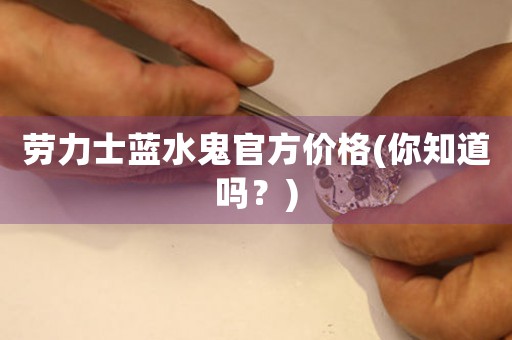 勞力士藍(lán)水鬼官方價(jià)格(你知道嗎？)