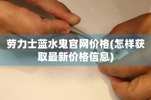 勞力士藍(lán)水鬼官網(wǎng)價(jià)格(怎樣獲取最新價(jià)格信息)