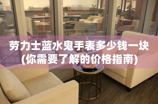 勞力士藍(lán)水鬼手表多少錢一塊(你需要了解的價(jià)格指南)