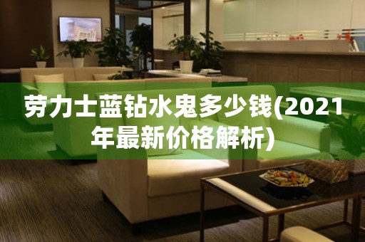 勞力士藍(lán)鉆水鬼多少錢(2021年最新價(jià)格解析)
