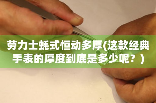 勞力士蠔式恒動(dòng)多厚(這款經(jīng)典手表的厚度到底是多少呢？)