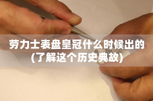 勞力士表盤皇冠什么時(shí)候出的(了解這個(gè)歷史典故)