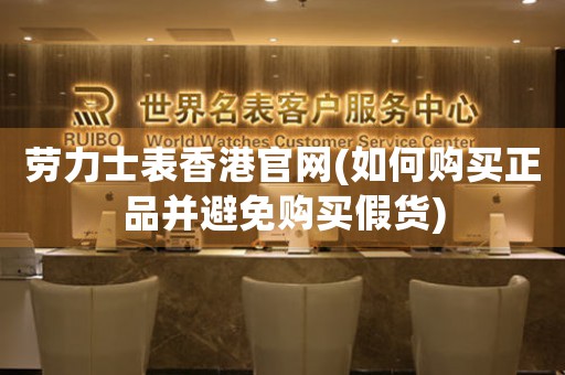 勞力士表香港官網(wǎng)(如何購買正品并避免購買假貨)