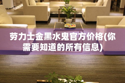 勞力士金黑水鬼官方價(jià)格(你需要知道的所有信息)