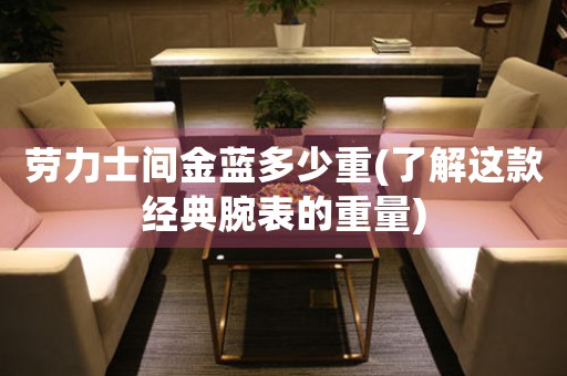 勞力士間金藍(lán)多少重(了解這款經(jīng)典腕表的重量)