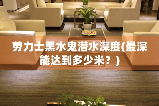 勞力士黑水鬼潛水深度(最深能達(dá)到多少米？)