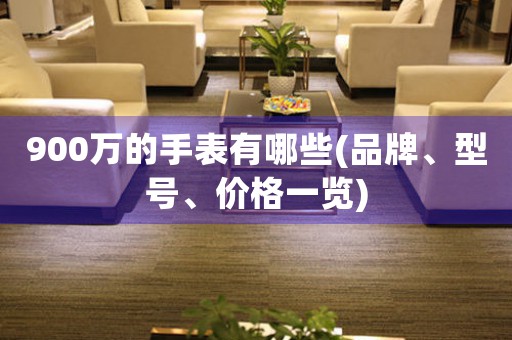 900萬的手表有哪些(品牌、型號(hào)、價(jià)格一覽)