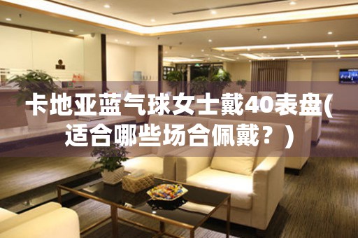 卡地亞藍(lán)氣球女士戴40表盤(適合哪些場合佩戴？)