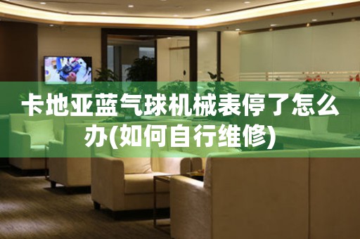 卡地亞藍氣球機械表停了怎么辦(如何自行維修)