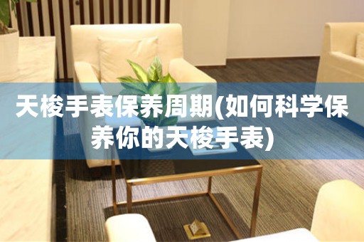 天梭手表保養(yǎng)周期(如何科學保養(yǎng)你的天梭手表)