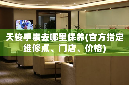 天梭手表去哪里保養(yǎng)(官方指定維修點、門店、價格)