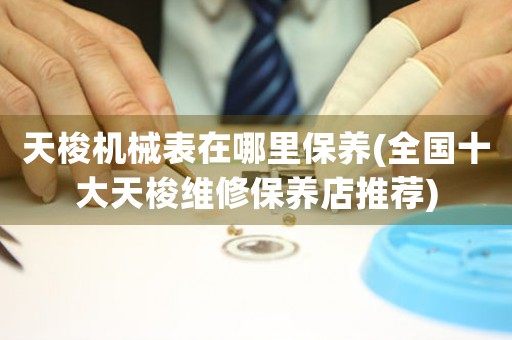天梭機械表在哪里保養(yǎng)(全國十大天梭維修保養(yǎng)店推薦)