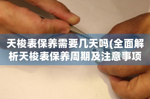 天梭表保養(yǎng)需要幾天嗎(全面解析天梭表保養(yǎng)周期及注意事項(xiàng))。