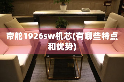 帝舵1926sw機(jī)芯(有哪些特點(diǎn)和優(yōu)勢(shì))
